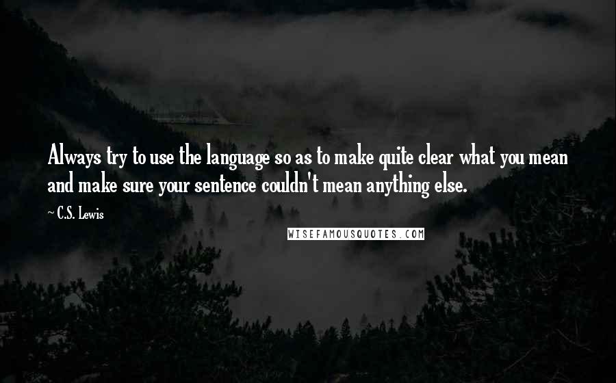 C.S. Lewis Quotes: Always try to use the language so as to make quite clear what you mean and make sure your sentence couldn't mean anything else.