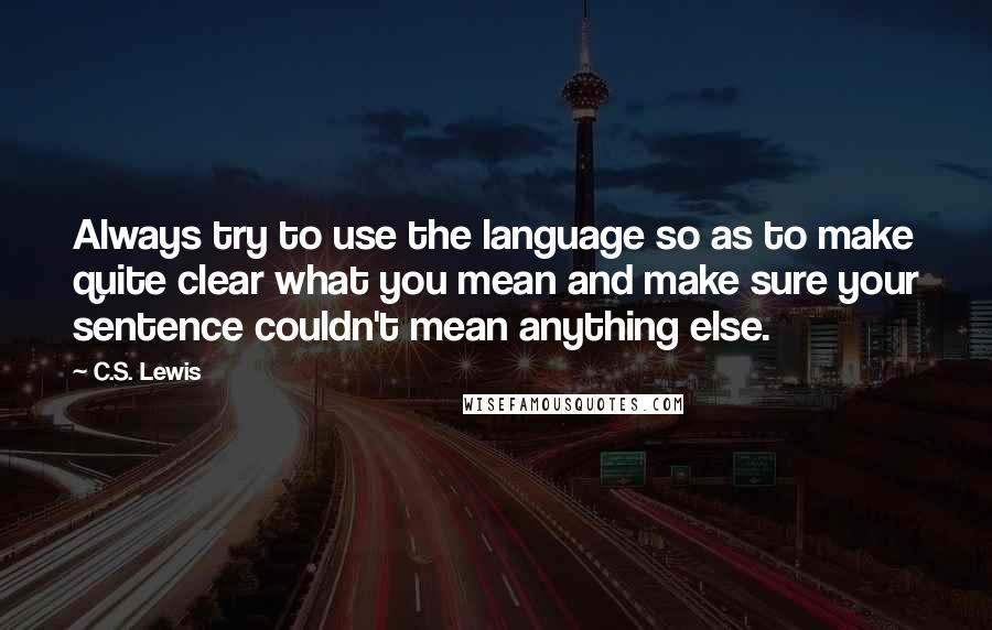 C.S. Lewis Quotes: Always try to use the language so as to make quite clear what you mean and make sure your sentence couldn't mean anything else.