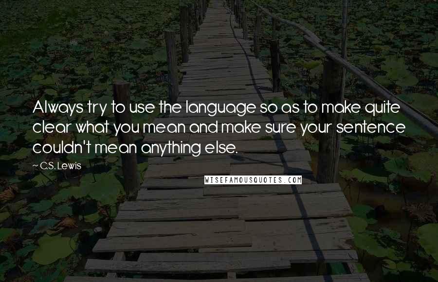 C.S. Lewis Quotes: Always try to use the language so as to make quite clear what you mean and make sure your sentence couldn't mean anything else.