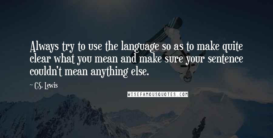 C.S. Lewis Quotes: Always try to use the language so as to make quite clear what you mean and make sure your sentence couldn't mean anything else.