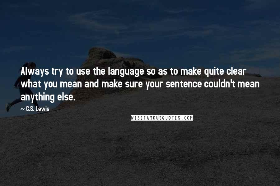 C.S. Lewis Quotes: Always try to use the language so as to make quite clear what you mean and make sure your sentence couldn't mean anything else.