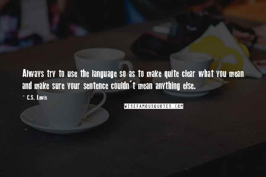 C.S. Lewis Quotes: Always try to use the language so as to make quite clear what you mean and make sure your sentence couldn't mean anything else.