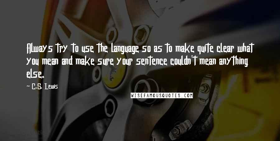 C.S. Lewis Quotes: Always try to use the language so as to make quite clear what you mean and make sure your sentence couldn't mean anything else.