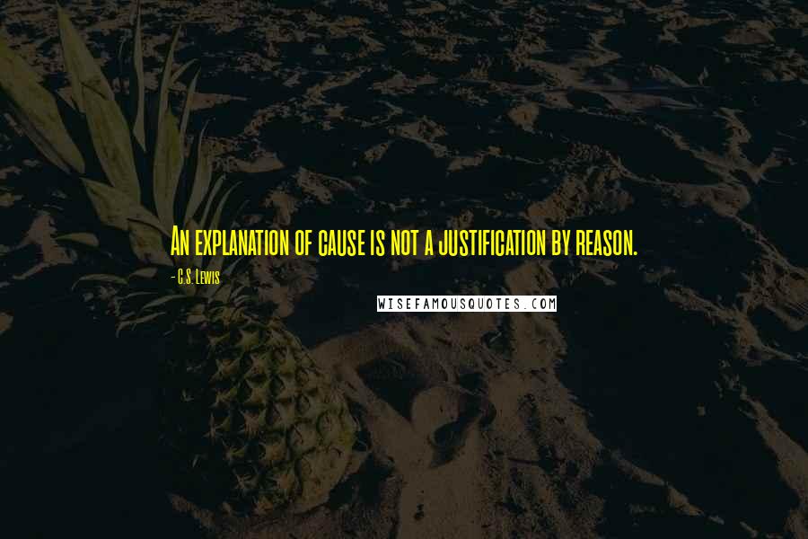 C.S. Lewis Quotes: An explanation of cause is not a justification by reason.