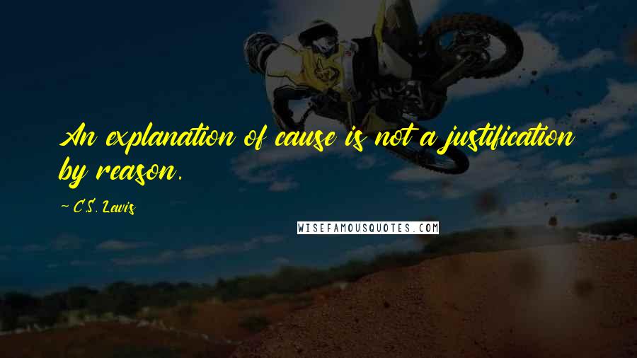 C.S. Lewis Quotes: An explanation of cause is not a justification by reason.