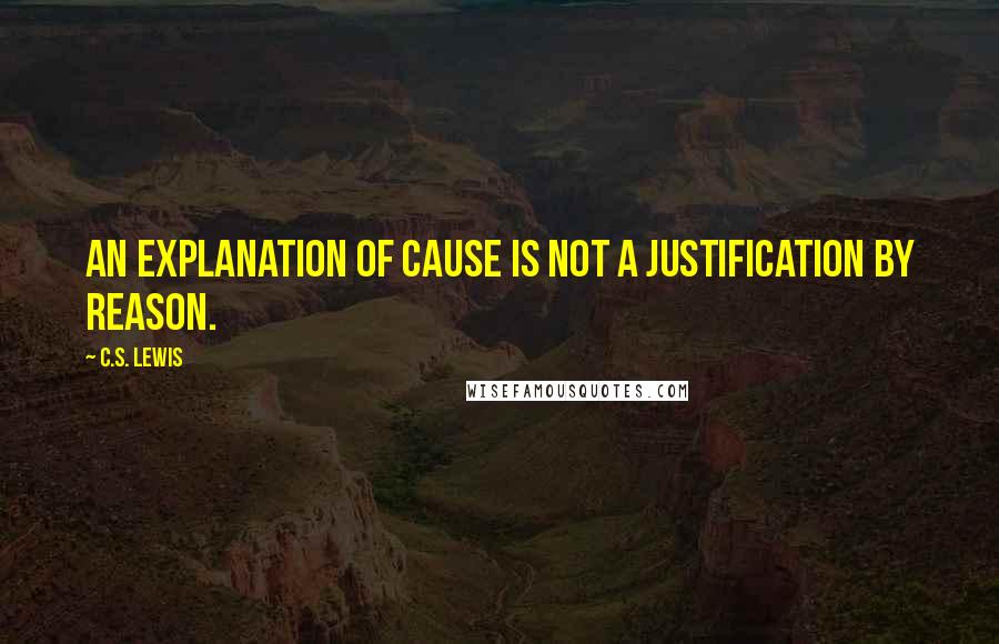 C.S. Lewis Quotes: An explanation of cause is not a justification by reason.