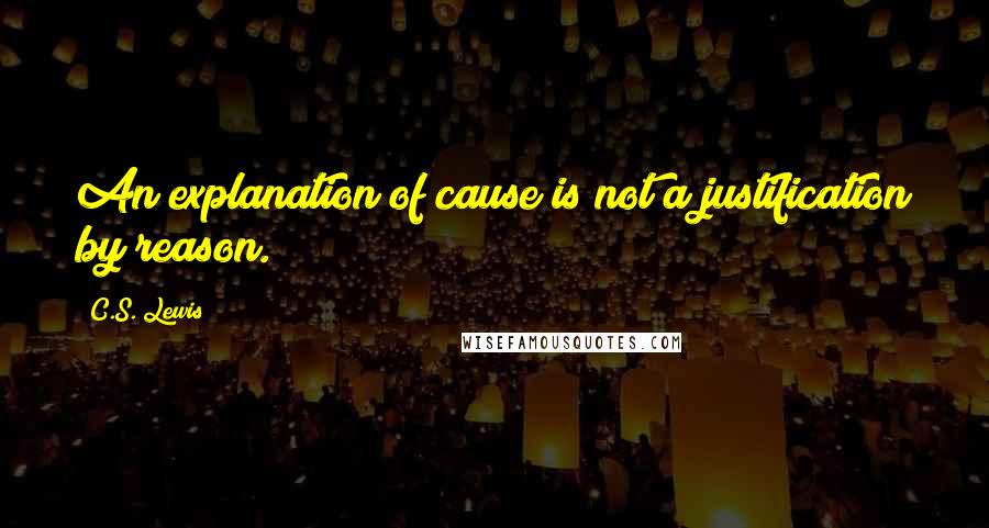 C.S. Lewis Quotes: An explanation of cause is not a justification by reason.