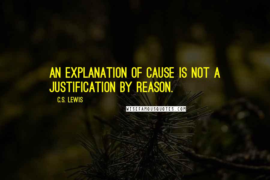 C.S. Lewis Quotes: An explanation of cause is not a justification by reason.