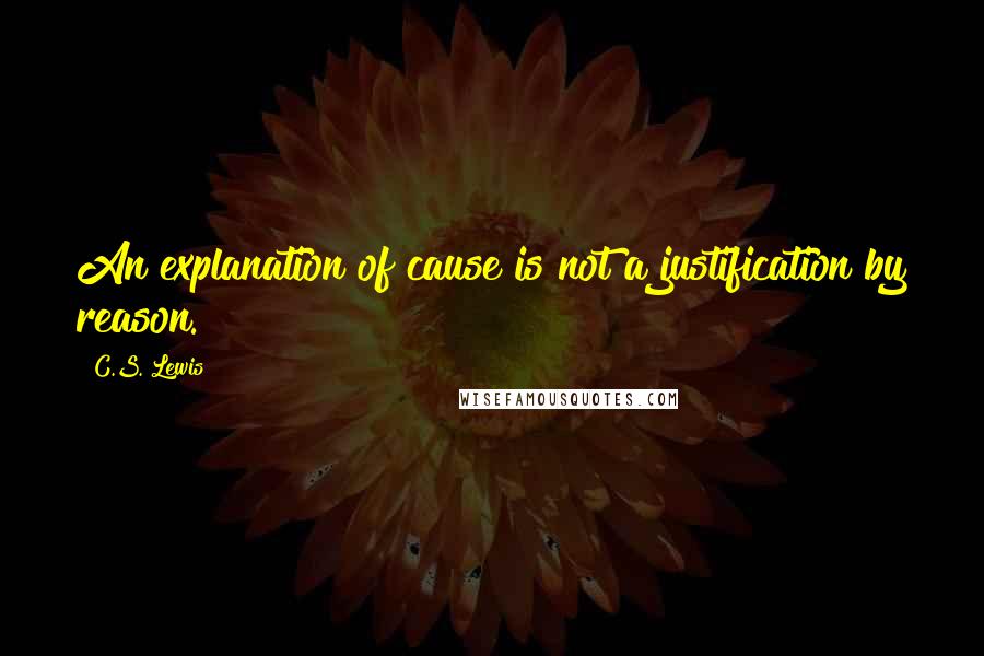 C.S. Lewis Quotes: An explanation of cause is not a justification by reason.