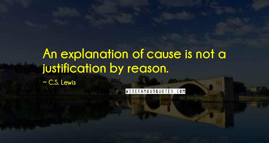 C.S. Lewis Quotes: An explanation of cause is not a justification by reason.