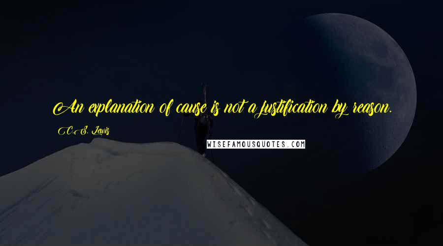 C.S. Lewis Quotes: An explanation of cause is not a justification by reason.