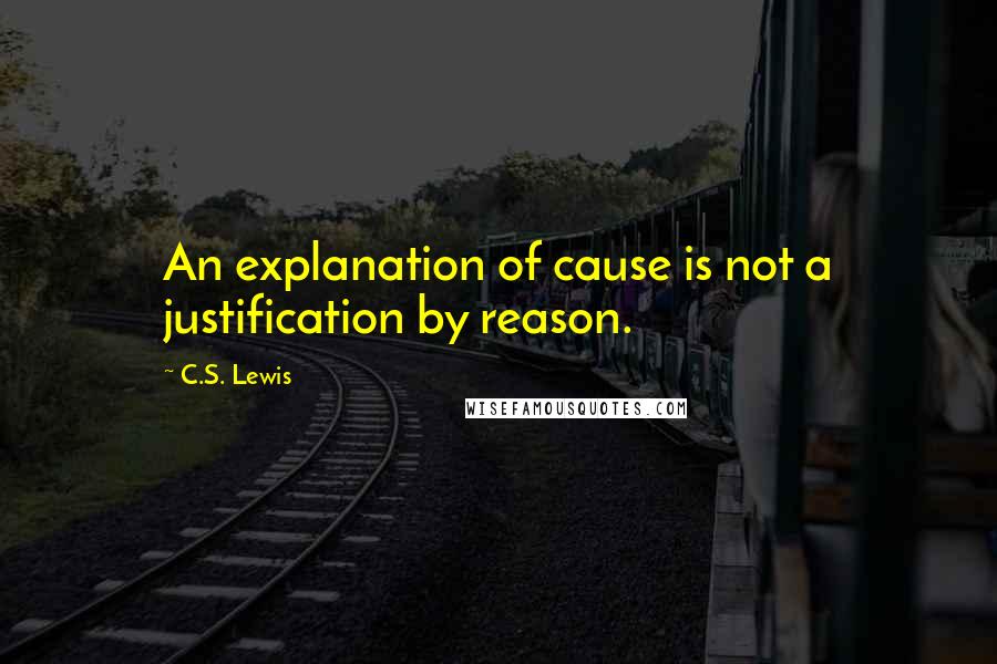 C.S. Lewis Quotes: An explanation of cause is not a justification by reason.