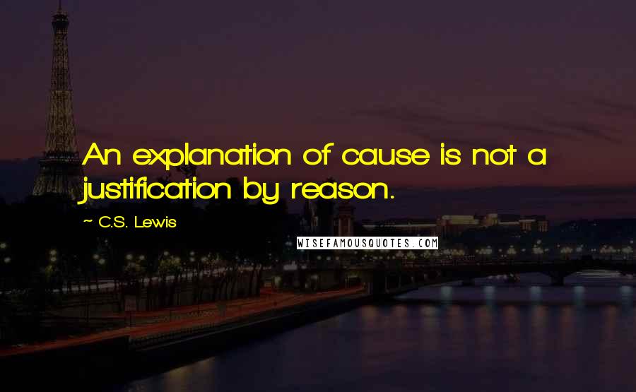 C.S. Lewis Quotes: An explanation of cause is not a justification by reason.