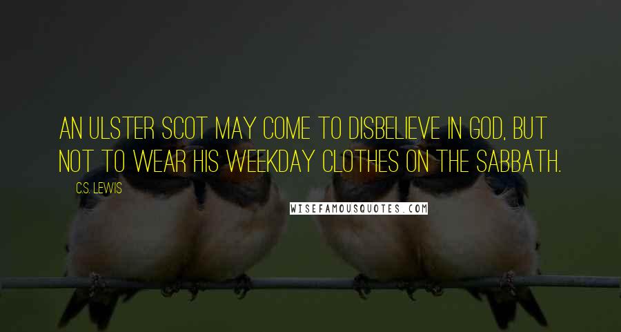 C.S. Lewis Quotes: An Ulster Scot may come to disbelieve in God, but not to wear his weekday clothes on the Sabbath.