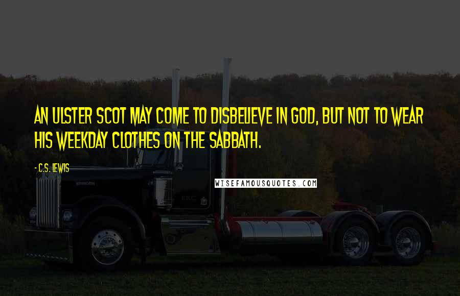 C.S. Lewis Quotes: An Ulster Scot may come to disbelieve in God, but not to wear his weekday clothes on the Sabbath.