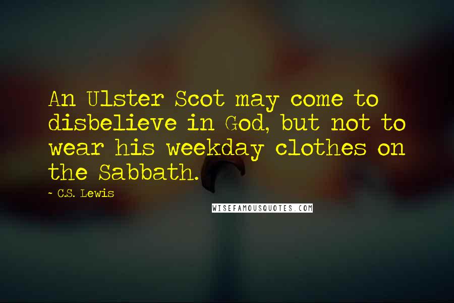 C.S. Lewis Quotes: An Ulster Scot may come to disbelieve in God, but not to wear his weekday clothes on the Sabbath.