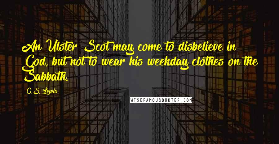 C.S. Lewis Quotes: An Ulster Scot may come to disbelieve in God, but not to wear his weekday clothes on the Sabbath.