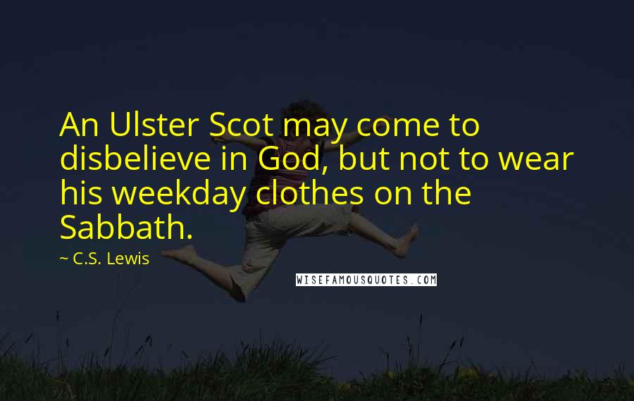 C.S. Lewis Quotes: An Ulster Scot may come to disbelieve in God, but not to wear his weekday clothes on the Sabbath.
