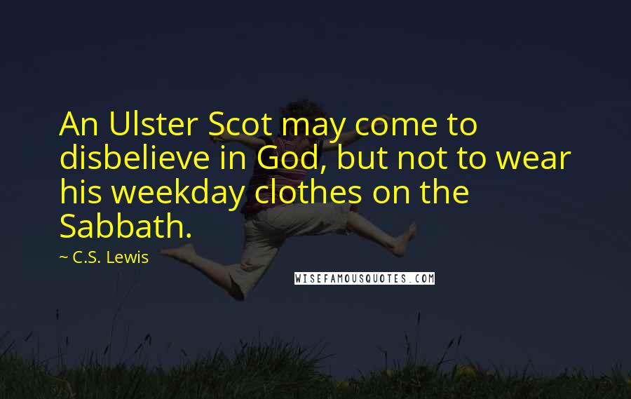 C.S. Lewis Quotes: An Ulster Scot may come to disbelieve in God, but not to wear his weekday clothes on the Sabbath.