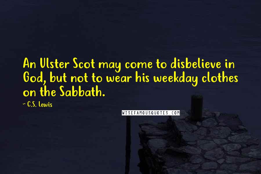 C.S. Lewis Quotes: An Ulster Scot may come to disbelieve in God, but not to wear his weekday clothes on the Sabbath.