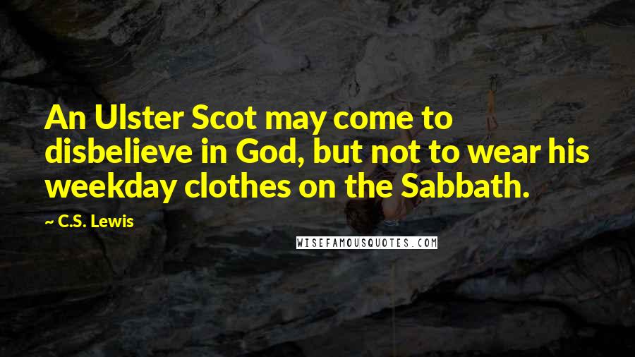 C.S. Lewis Quotes: An Ulster Scot may come to disbelieve in God, but not to wear his weekday clothes on the Sabbath.