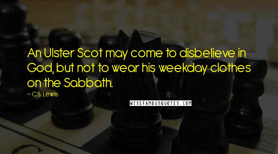 C.S. Lewis Quotes: An Ulster Scot may come to disbelieve in God, but not to wear his weekday clothes on the Sabbath.