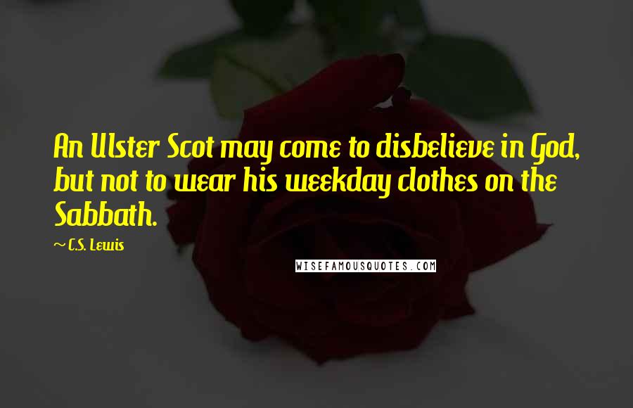 C.S. Lewis Quotes: An Ulster Scot may come to disbelieve in God, but not to wear his weekday clothes on the Sabbath.