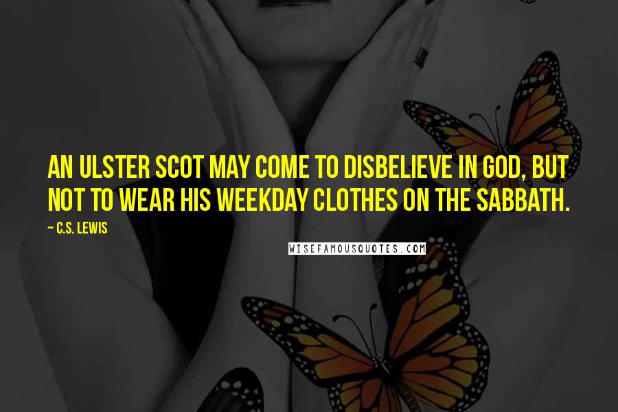 C.S. Lewis Quotes: An Ulster Scot may come to disbelieve in God, but not to wear his weekday clothes on the Sabbath.