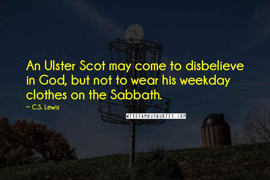 C.S. Lewis Quotes: An Ulster Scot may come to disbelieve in God, but not to wear his weekday clothes on the Sabbath.