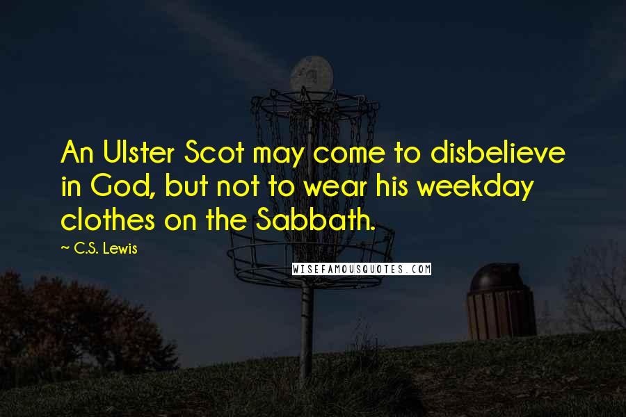C.S. Lewis Quotes: An Ulster Scot may come to disbelieve in God, but not to wear his weekday clothes on the Sabbath.
