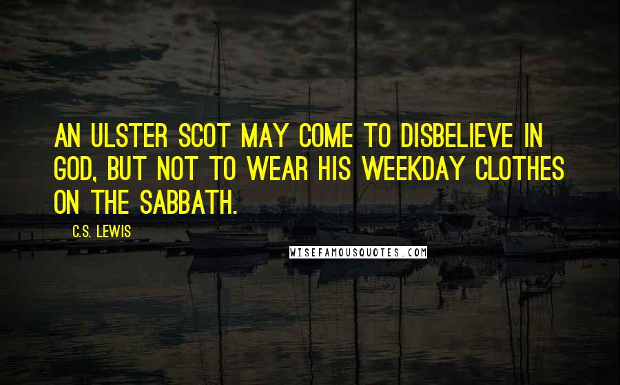 C.S. Lewis Quotes: An Ulster Scot may come to disbelieve in God, but not to wear his weekday clothes on the Sabbath.