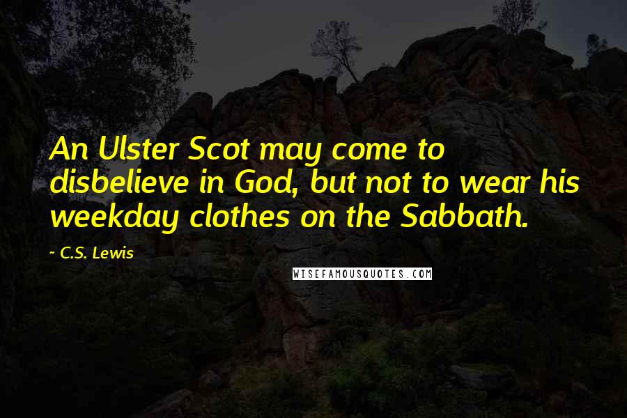 C.S. Lewis Quotes: An Ulster Scot may come to disbelieve in God, but not to wear his weekday clothes on the Sabbath.
