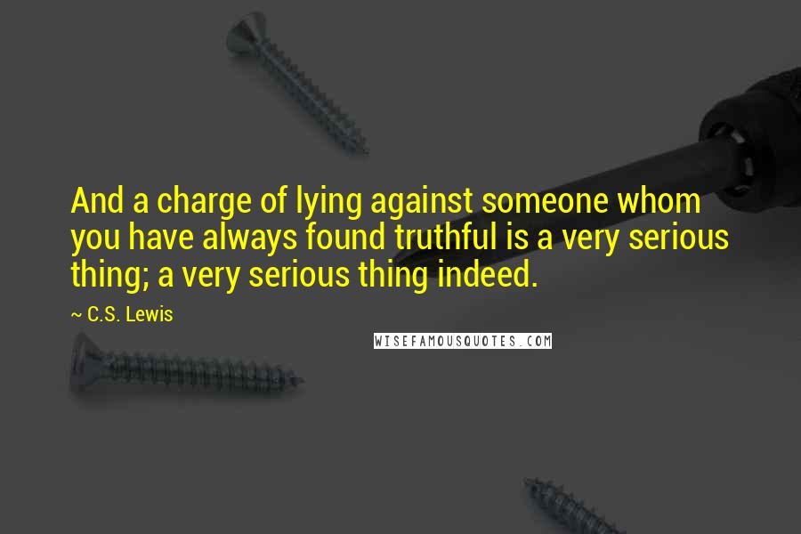 C.S. Lewis Quotes: And a charge of lying against someone whom you have always found truthful is a very serious thing; a very serious thing indeed.