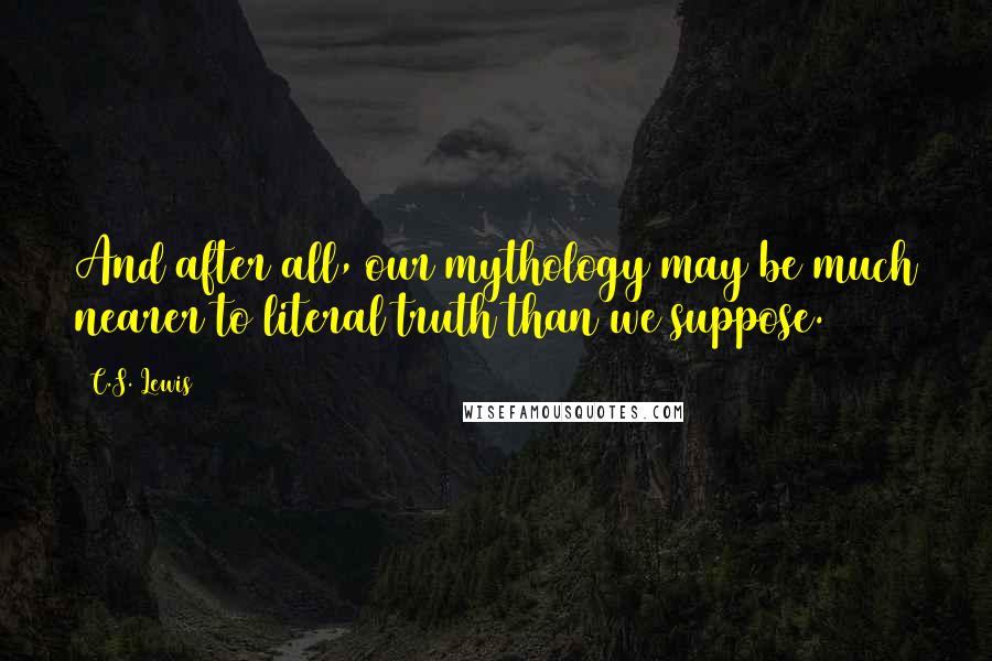 C.S. Lewis Quotes: And after all, our mythology may be much nearer to literal truth than we suppose.