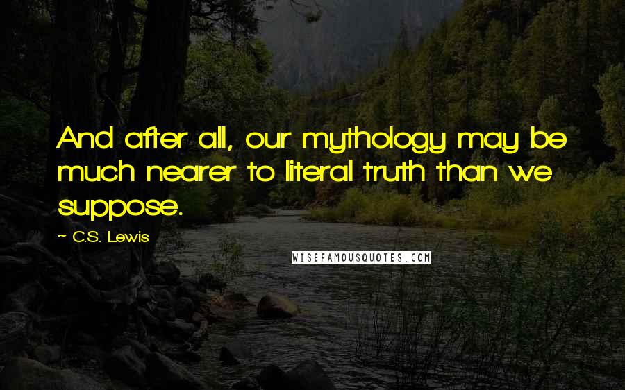 C.S. Lewis Quotes: And after all, our mythology may be much nearer to literal truth than we suppose.