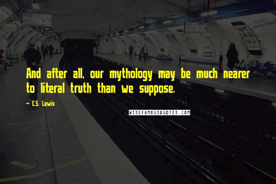 C.S. Lewis Quotes: And after all, our mythology may be much nearer to literal truth than we suppose.