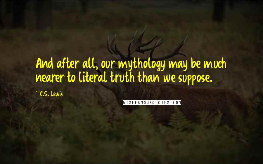 C.S. Lewis Quotes: And after all, our mythology may be much nearer to literal truth than we suppose.