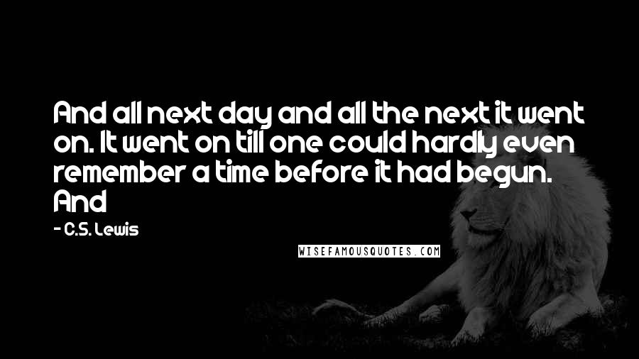 C.S. Lewis Quotes: And all next day and all the next it went on. It went on till one could hardly even remember a time before it had begun. And