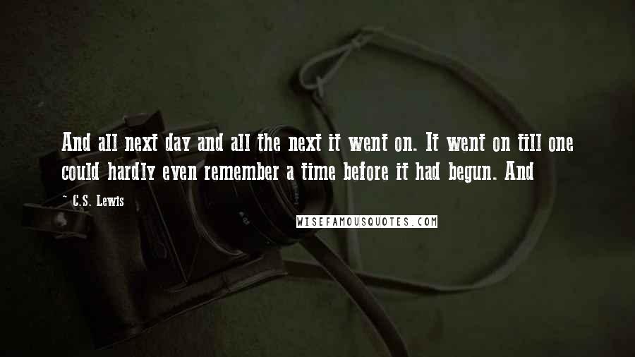 C.S. Lewis Quotes: And all next day and all the next it went on. It went on till one could hardly even remember a time before it had begun. And