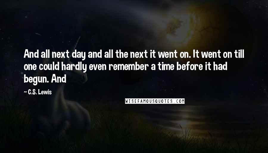 C.S. Lewis Quotes: And all next day and all the next it went on. It went on till one could hardly even remember a time before it had begun. And