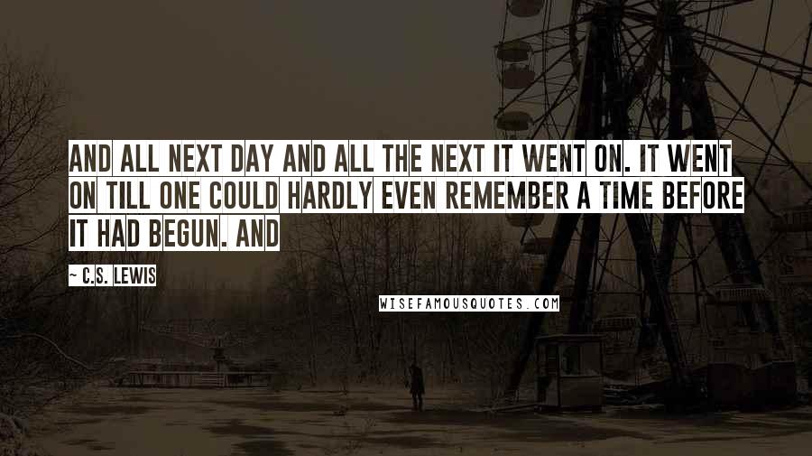 C.S. Lewis Quotes: And all next day and all the next it went on. It went on till one could hardly even remember a time before it had begun. And