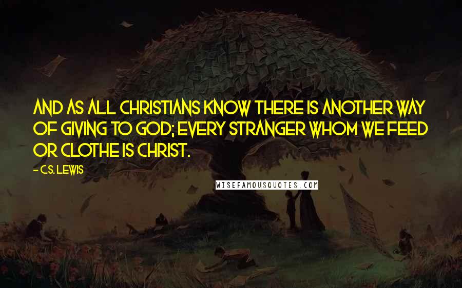 C.S. Lewis Quotes: And as all Christians know there is another way of giving to God; every stranger whom we feed or clothe is Christ.