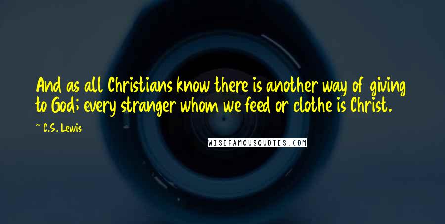 C.S. Lewis Quotes: And as all Christians know there is another way of giving to God; every stranger whom we feed or clothe is Christ.