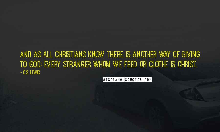 C.S. Lewis Quotes: And as all Christians know there is another way of giving to God; every stranger whom we feed or clothe is Christ.