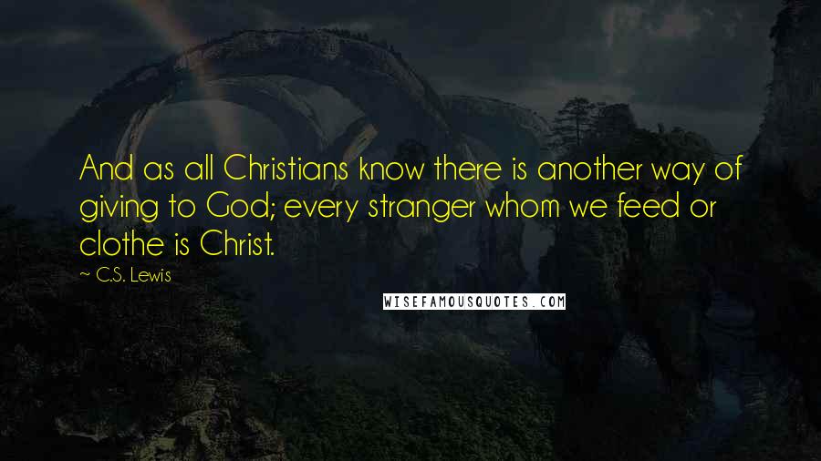 C.S. Lewis Quotes: And as all Christians know there is another way of giving to God; every stranger whom we feed or clothe is Christ.