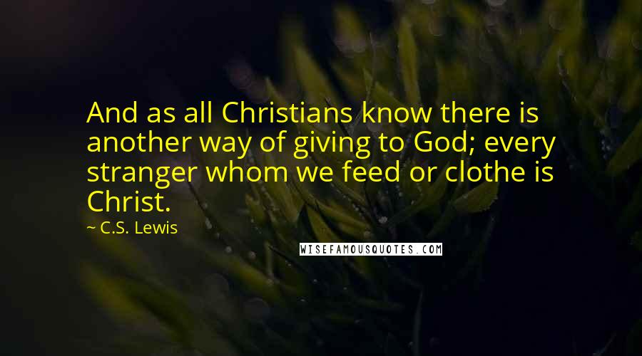 C.S. Lewis Quotes: And as all Christians know there is another way of giving to God; every stranger whom we feed or clothe is Christ.