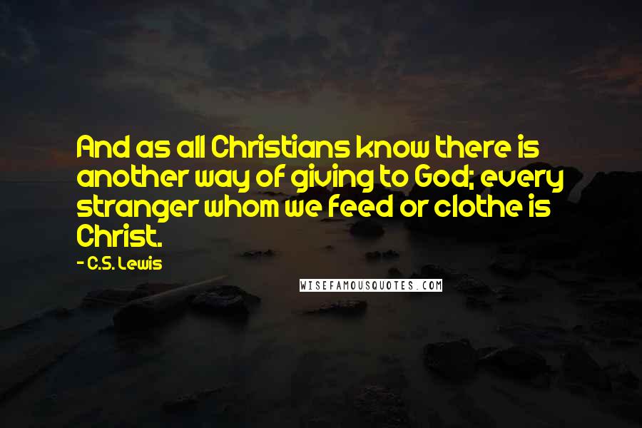 C.S. Lewis Quotes: And as all Christians know there is another way of giving to God; every stranger whom we feed or clothe is Christ.