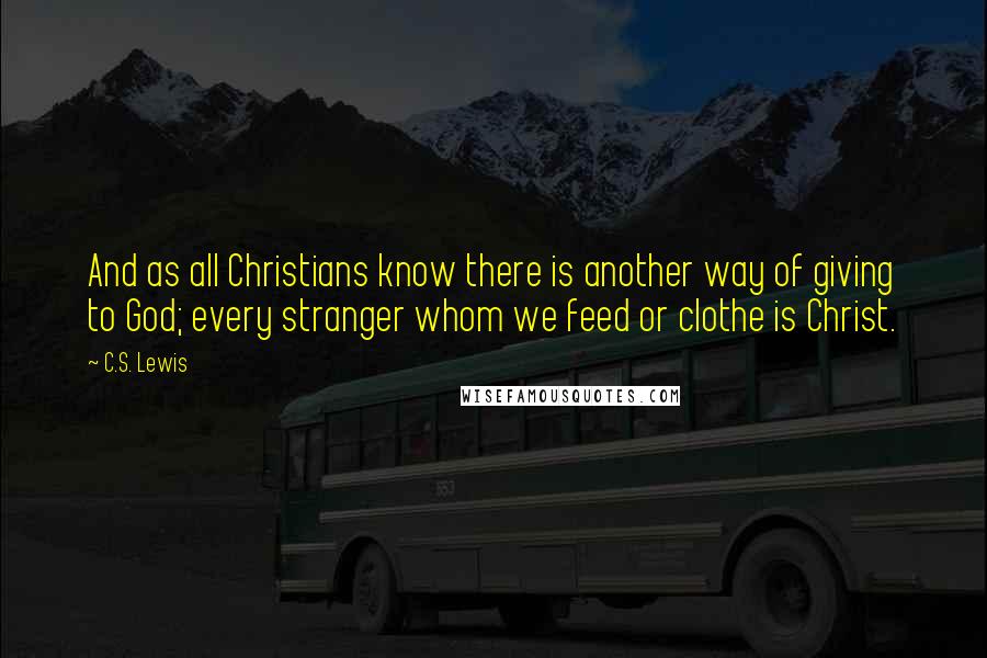 C.S. Lewis Quotes: And as all Christians know there is another way of giving to God; every stranger whom we feed or clothe is Christ.