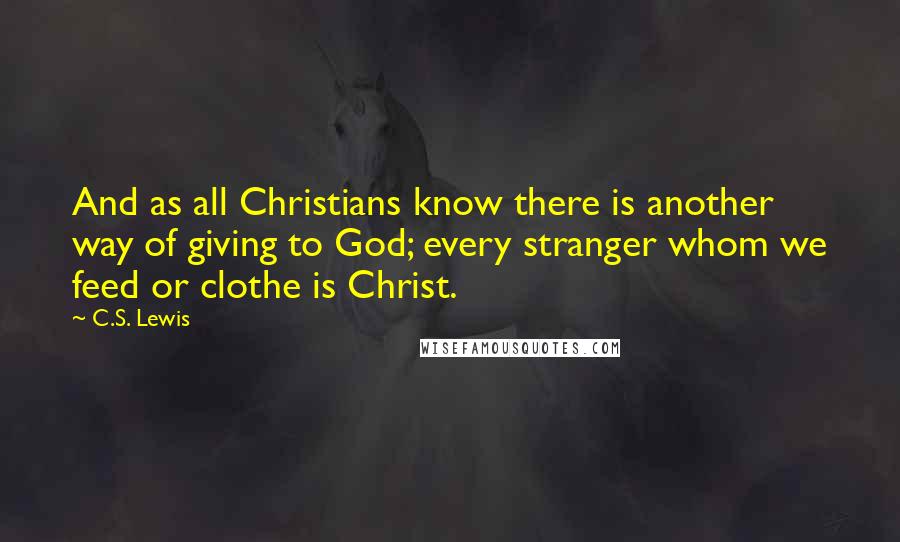 C.S. Lewis Quotes: And as all Christians know there is another way of giving to God; every stranger whom we feed or clothe is Christ.