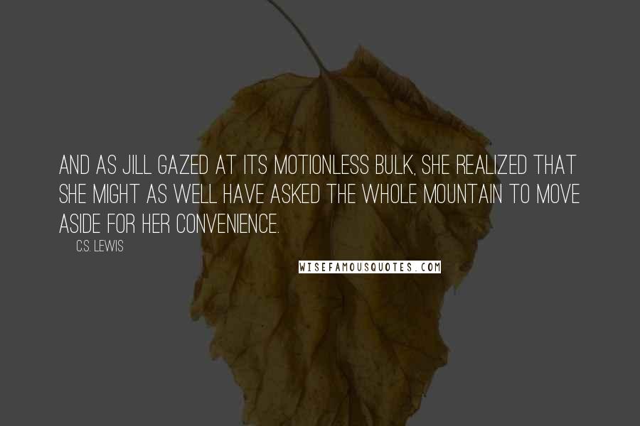 C.S. Lewis Quotes: And as Jill gazed at its motionless bulk, she realized that she might as well have asked the whole mountain to move aside for her convenience.